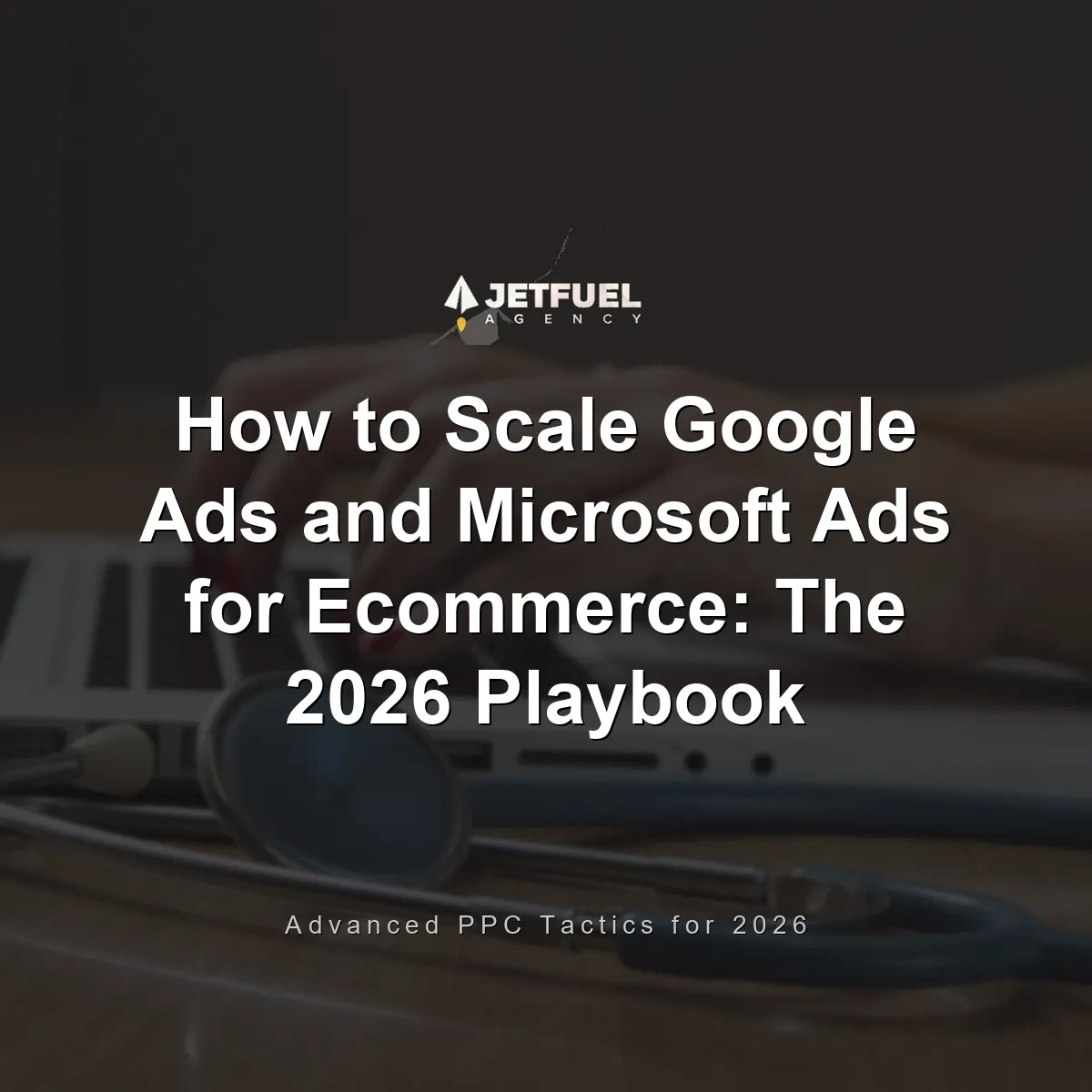 How to Scale Google Ads and Microsoft Ads for Ecommerce: The 2026 Playbook