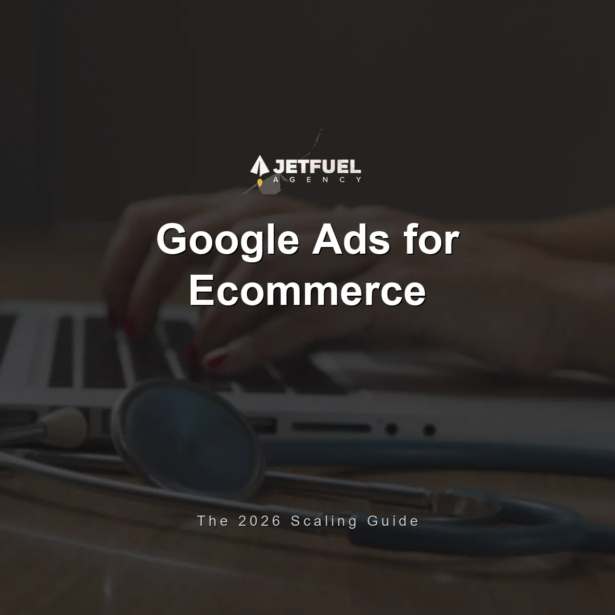 Google Ads for Ecommerce: The Complete 2026 Scaling Guide
